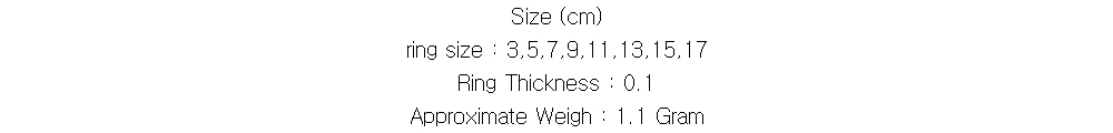 Size (cm)
ring size : 3,5,7,9,11,13,15,17
Ring Thickness : 0.1
Approximate Weigh : 1.1 Gram