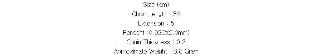 Size (cm)
Chain Length : 34
Extension : 5
Pendant :0.03Ct(2.0mm)
Chain Thickness : 0.2
Approximate Weight : 8.8 Gram