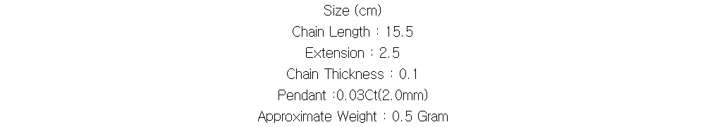 Size (cm)
Chain Length : 15.5
Extension : 2.5
Chain Thickness : 0.1
Pendant :0.03Ct(2.0mm)
Approximate Weight : 0.5 Gram